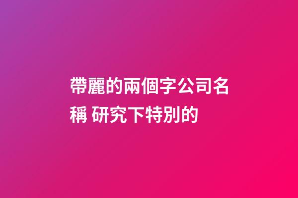 帶麗的兩個字公司名稱 研究下特別的-第1張-公司起名-玄機派